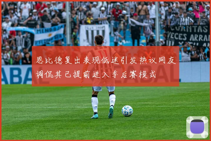 恩比德复出表现低迷引发热议网友调侃其已提前进入季后赛模式