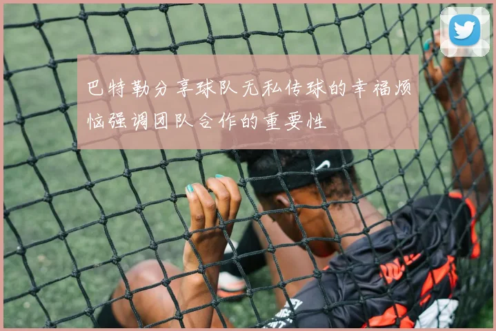 巴特勒分享球队无私传球的幸福烦恼强调团队合作的重要性