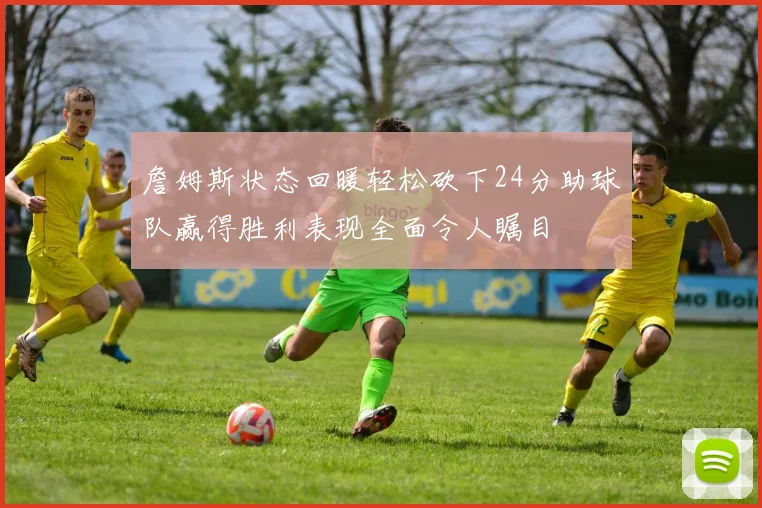 詹姆斯状态回暖轻松砍下24分助球队赢得胜利表现全面令人瞩目