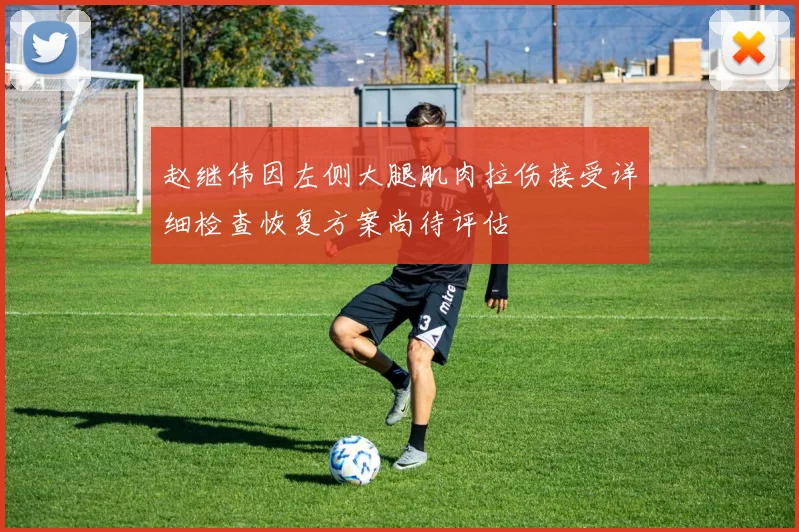 赵继伟因左侧大腿肌肉拉伤接受详细检查恢复方案尚待评估