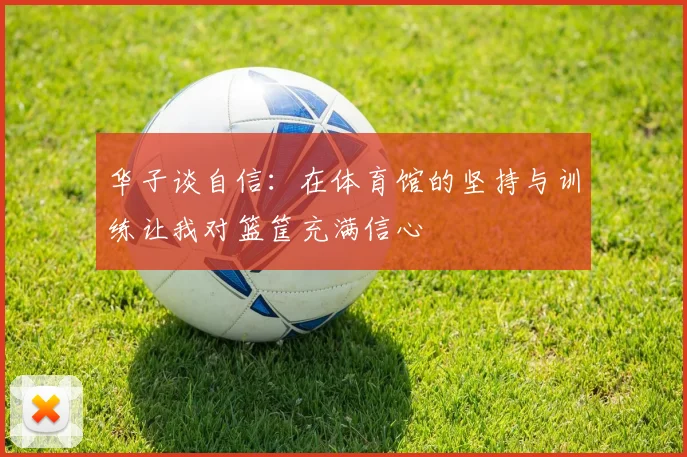 华子谈自信：在体育馆的坚持与训练让我对篮筐充满信心