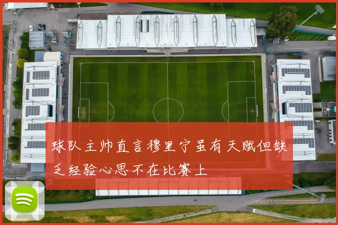 球队主帅直言穆里宁虽有天赋但缺乏经验心思不在比赛上