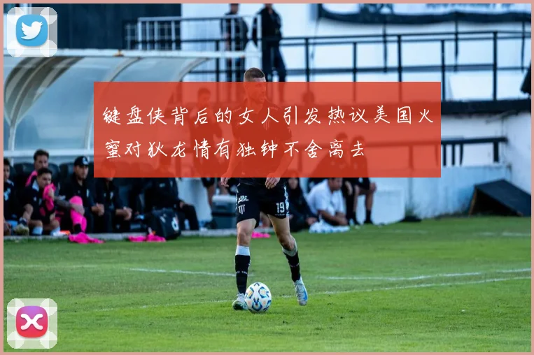 键盘侠背后的女人引发热议美国火蜜对狄龙情有独钟不舍离去