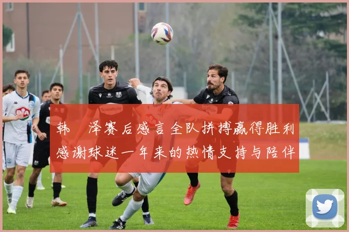 韩镕泽赛后感言全队拼搏赢得胜利感谢球迷一年来的热情支持与陪伴