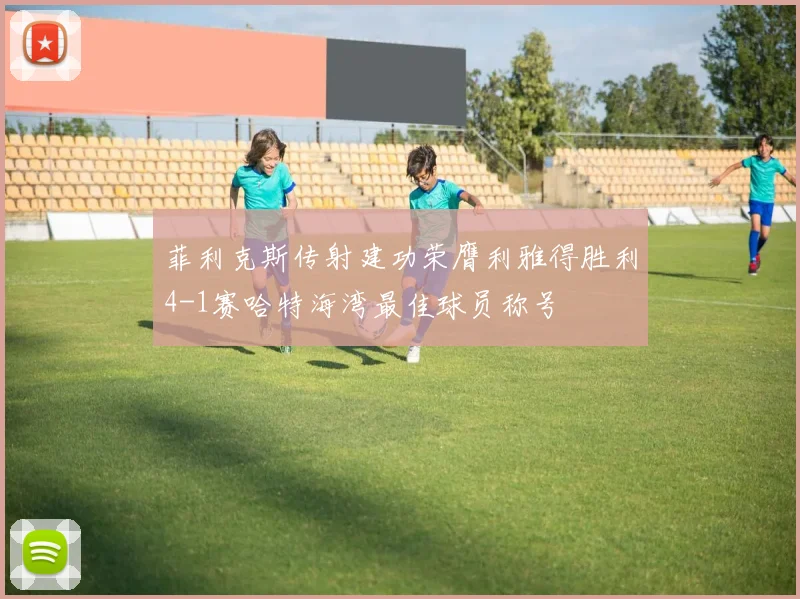 菲利克斯传射建功荣膺利雅得胜利4-1赛哈特海湾最佳球员称号