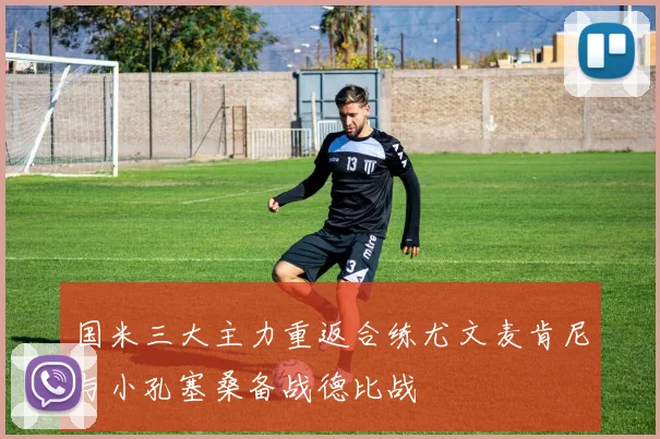 国米三大主力重返合练尤文麦肯尼与小孔塞桑备战德比战