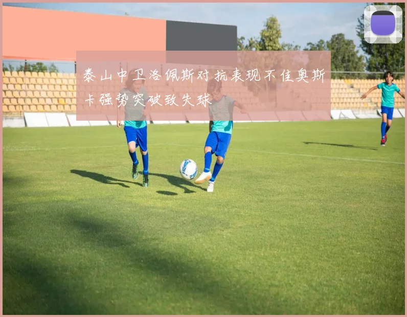 泰山中卫洛佩斯对抗表现不佳奥斯卡强势突破致失球