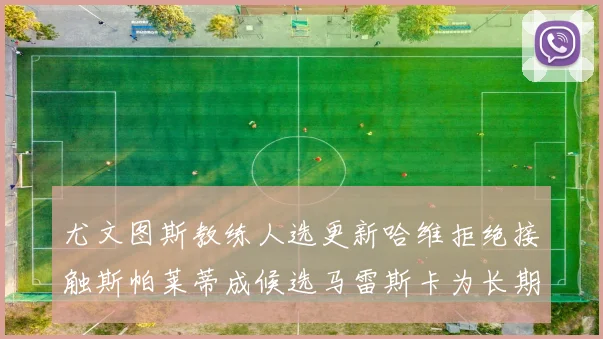 尤文图斯教练人选更新哈维拒绝接触斯帕莱蒂成候选马雷斯卡为长期目标