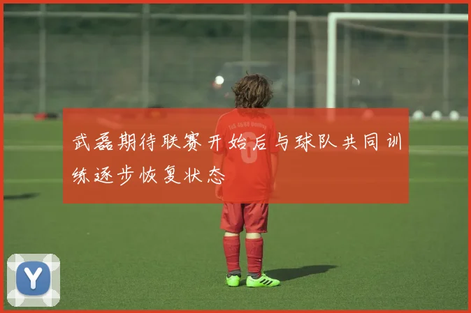 武磊期待联赛开始后与球队共同训练逐步恢复状态