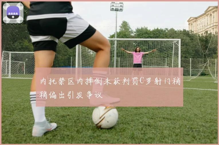 内托禁区内摔倒未获判罚C罗射门稍稍偏出引发争议