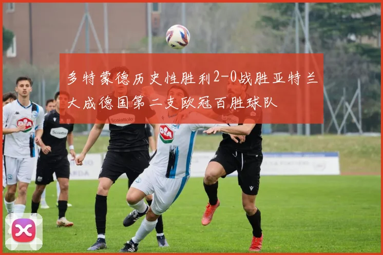 多特蒙德历史性胜利2-0战胜亚特兰大成德国第二支欧冠百胜球队