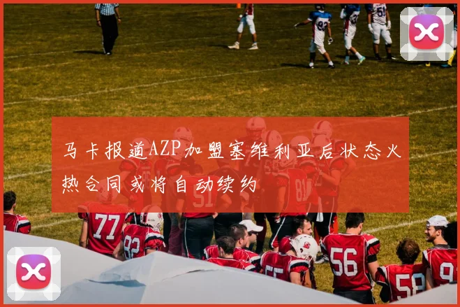 马卡报道AZP加盟塞维利亚后状态火热合同或将自动续约
