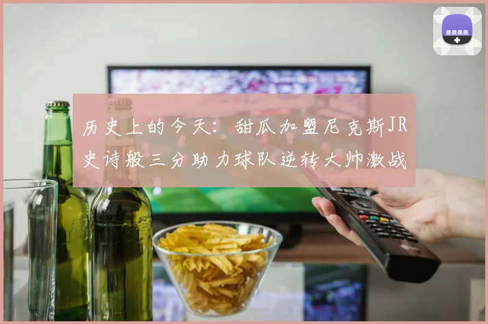 历史上的今天：甜瓜加盟尼克斯JR史诗般三分助力球队逆转大帅激战指环王