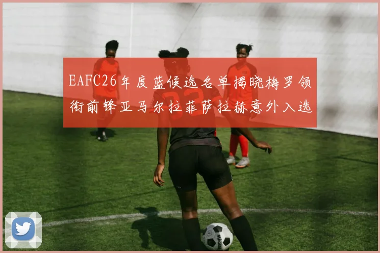 EAFC26年度蓝候选名单揭晓梅罗领衔前锋亚马尔拉菲萨拉赫意外入选中场