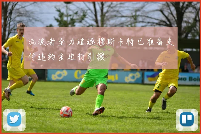 流浪者全力追逐穆斯卡特已准备支付违约金进行引援