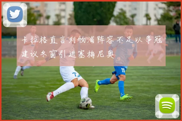 卡拉格直言利物浦阵容不足以争冠建议冬窗引进塞梅尼奥