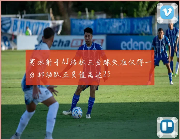 寒冰射手AJ格林三分球失准仅得一分却助队正负值高达25