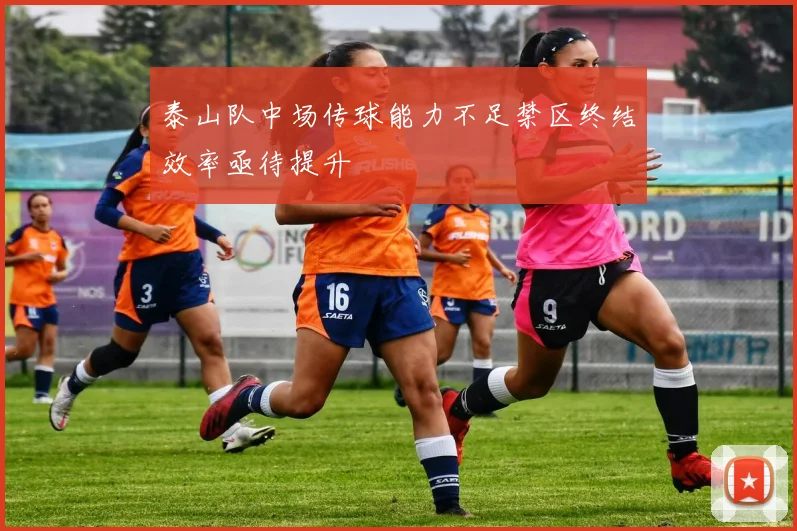 泰山队中场传球能力不足禁区终结效率亟待提升