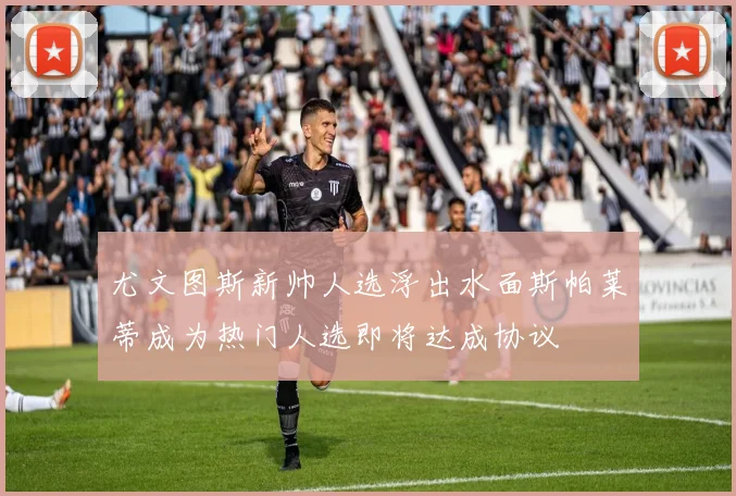 尤文图斯新帅人选浮出水面斯帕莱蒂成为热门人选即将达成协议
