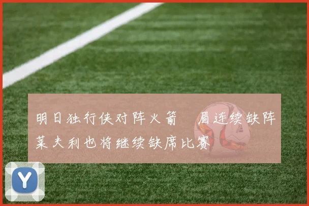 明日独行侠对阵火箭濃眉连续缺阵莱夫利也将继续缺席比赛