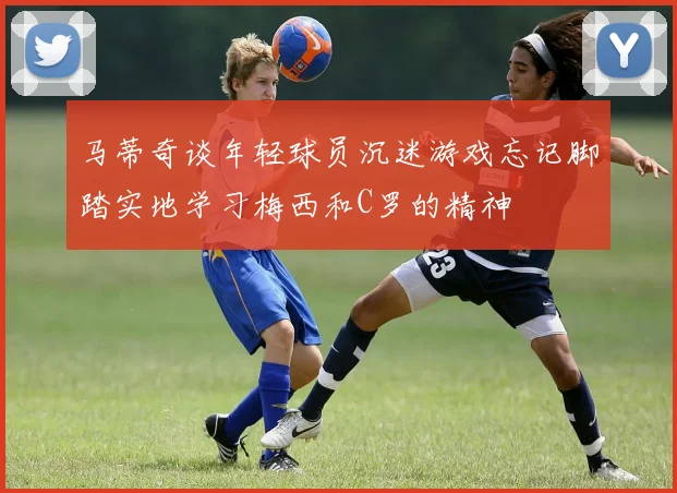 马蒂奇谈年轻球员沉迷游戏忘记脚踏实地学习梅西和C罗的精神