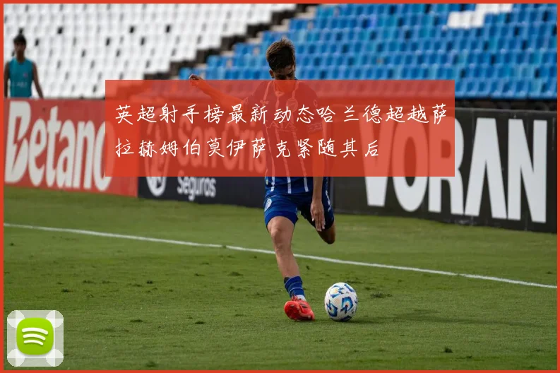 英超射手榜最新动态哈兰德超越萨拉赫姆伯莫伊萨克紧随其后