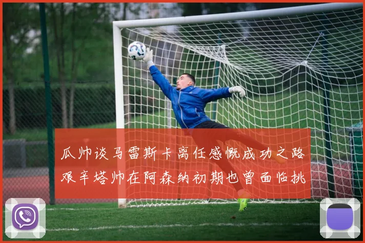 瓜帅谈马雷斯卡离任感慨成功之路艰辛塔帅在阿森纳初期也曾面临挑战