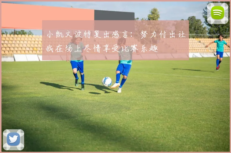 小凯文波特复出感言：努力付出让我在场上尽情享受比赛乐趣
