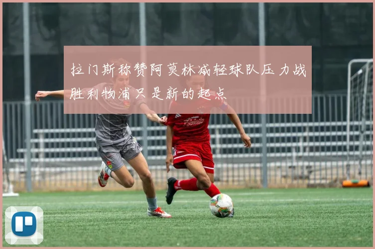 拉门斯称赞阿莫林减轻球队压力战胜利物浦只是新的起点