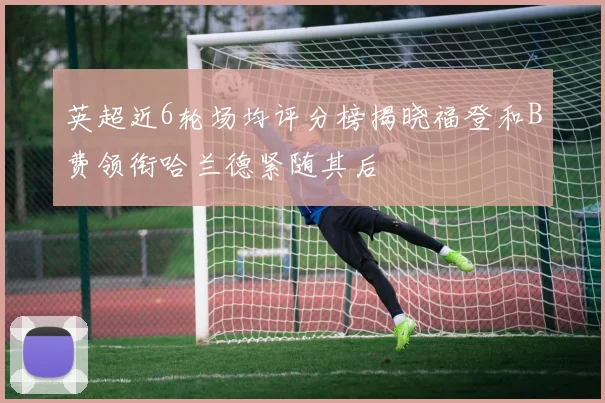 英超近6轮场均评分榜揭晓福登和B费领衔哈兰德紧随其后