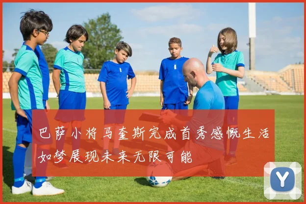 巴萨小将马奎斯完成首秀感慨生活如梦展现未来无限可能