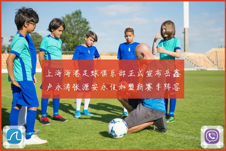 上海海港足球俱乐部正式宣布岳鑫卢永涛张源安永佳加盟新赛季阵容更新