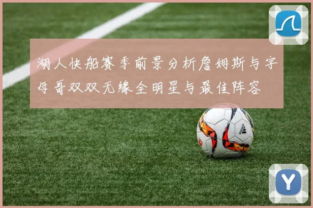 湖人快船赛季前景分析詹姆斯与字母哥双双无缘全明星与最佳阵容