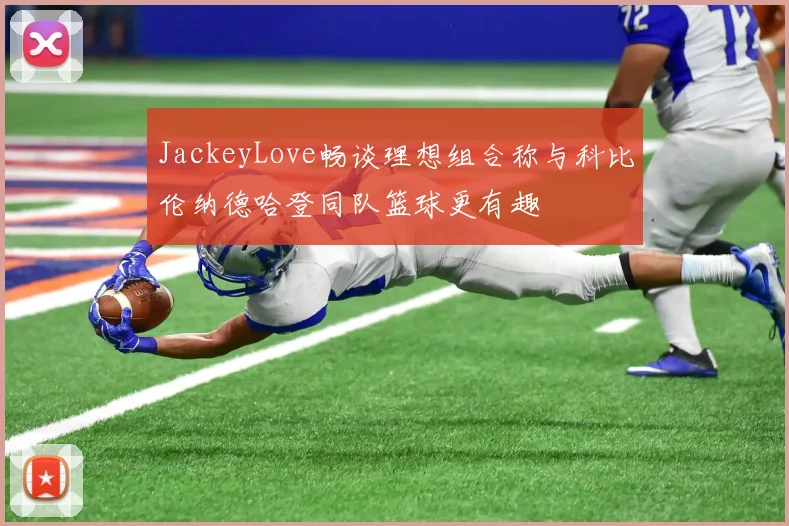 JackeyLove畅谈理想组合称与科比伦纳德哈登同队篮球更有趣