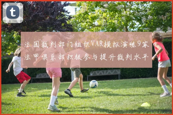 法国裁判部门组织VAR模拟演练9家法甲俱乐部积极参与提升裁判水平