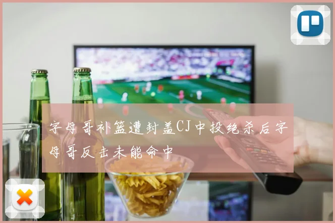 字母哥补篮遭封盖CJ中投绝杀后字母哥反击未能命中