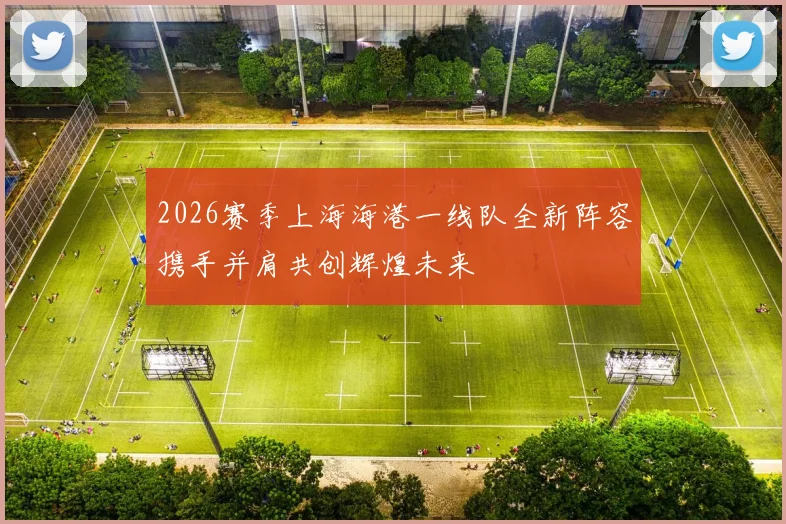 2026赛季上海海港一线队全新阵容携手并肩共创辉煌未来