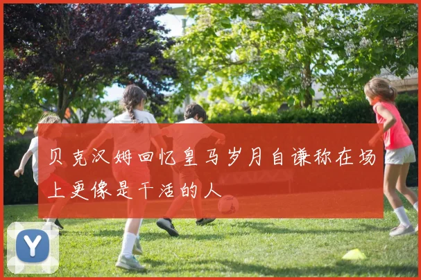 贝克汉姆回忆皇马岁月自谦称在场上更像是干活的人