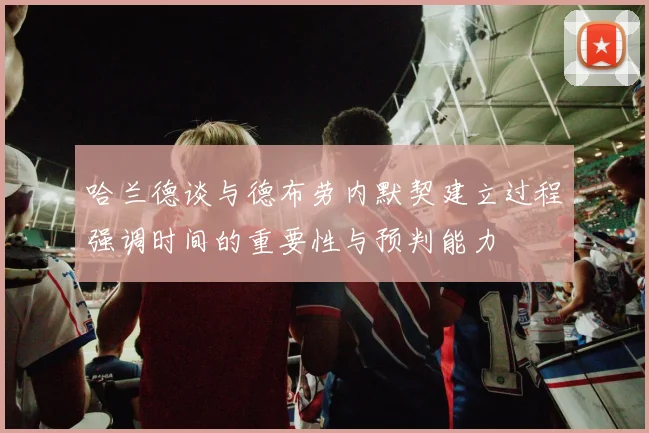 哈兰德谈与德布劳内默契建立过程强调时间的重要性与预判能力