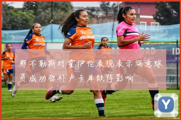 那不勒斯对霍伊伦表现表示满意球员成功弥补卢卡库缺阵影响