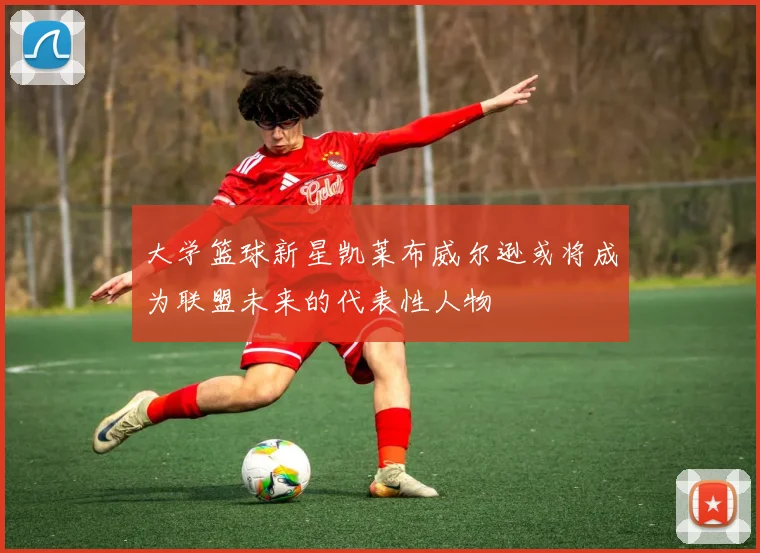 大学篮球新星凯莱布威尔逊或将成为联盟未来的代表性人物