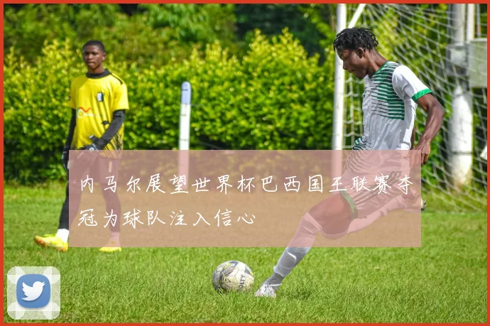 内马尔展望世界杯巴西国王联赛夺冠为球队注入信心