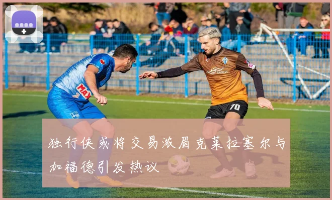 独行侠或将交易浓眉克莱拉塞尔与加福德引发热议