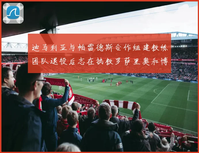 迪马利亚与帕雷德斯合作组建教练团队退役后志在执教罗萨里奥和博卡