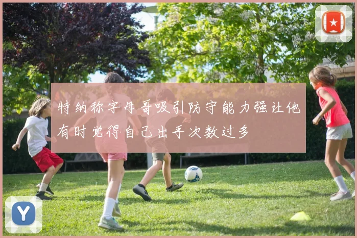特纳称字母哥吸引防守能力强让他有时觉得自己出手次数过多
