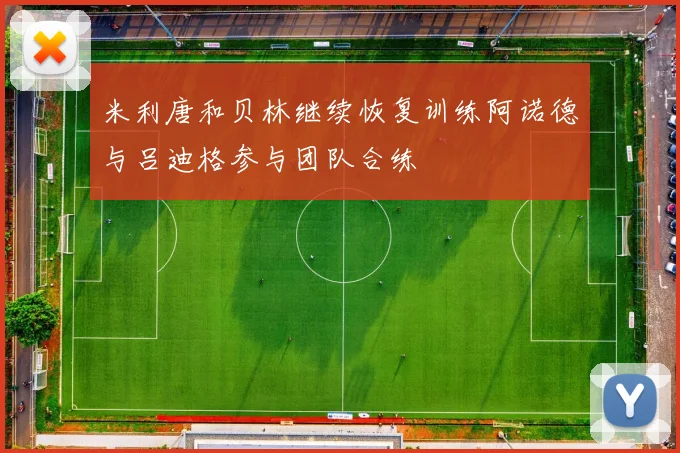 米利唐和贝林继续恢复训练阿诺德与吕迪格参与团队合练