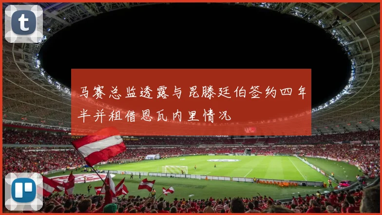 马赛总监透露与昆滕廷伯签约四年半并租借恩瓦内里情况