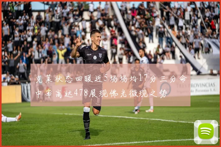 克莱状态回暖近5场场均17分三分命中率高达478展现佛光微现之势
