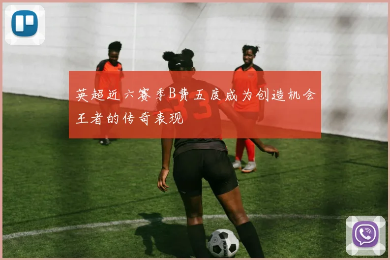 英超近六赛季B费五度成为创造机会王者的传奇表现